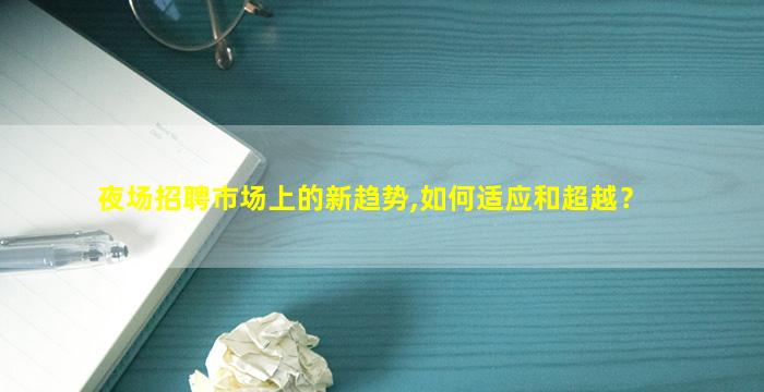 夜场招聘市场上的新趋势,如何适应和超越？